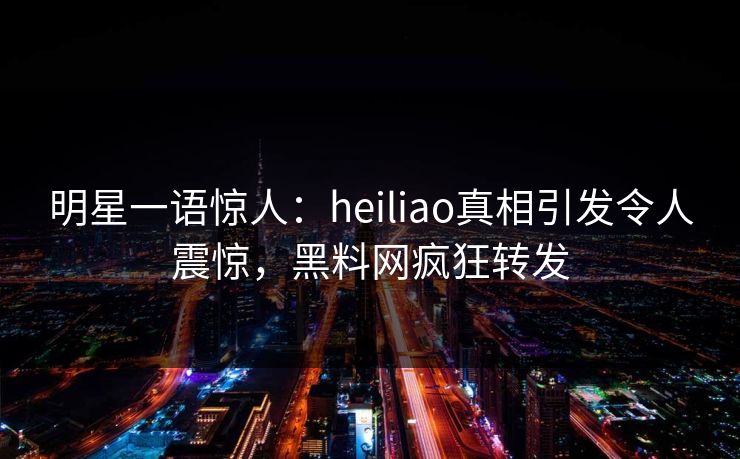 明星一语惊人：heiliao真相引发令人震惊，黑料网疯狂转发