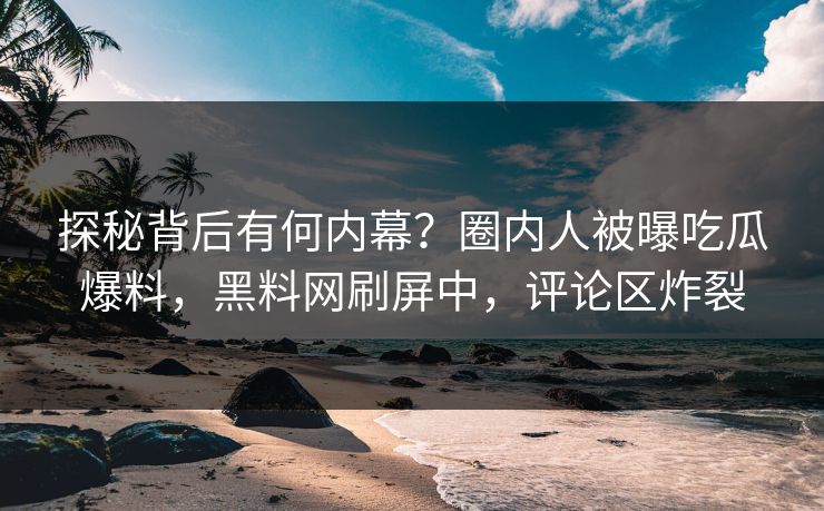 探秘背后有何内幕？圈内人被曝吃瓜爆料，黑料网刷屏中，评论区炸裂