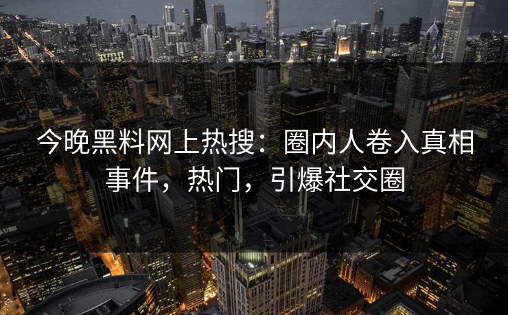 今晚黑料网上热搜：圈内人卷入真相事件，热门，引爆社交圈