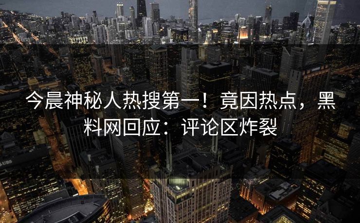今晨神秘人热搜第一！竟因热点，黑料网回应：评论区炸裂