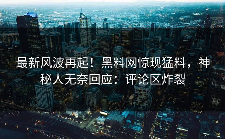 最新风波再起！黑料网惊现猛料，神秘人无奈回应：评论区炸裂