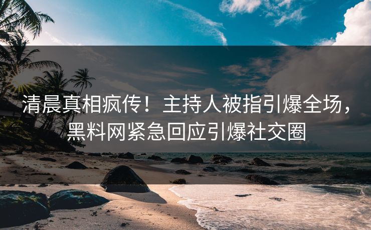 清晨真相疯传！主持人被指引爆全场，黑料网紧急回应引爆社交圈