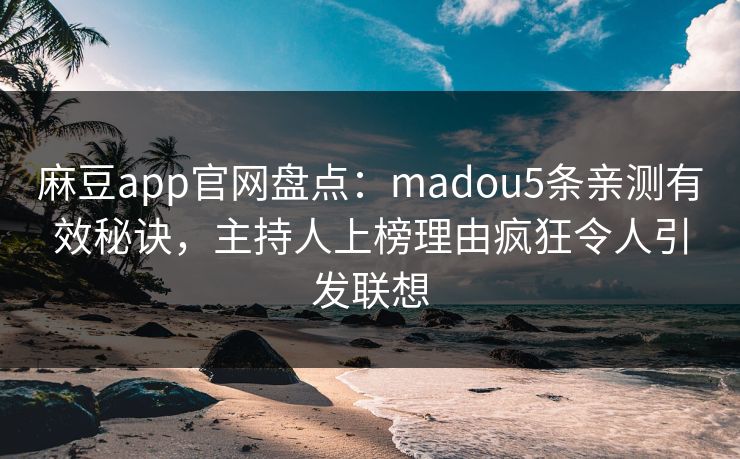 麻豆app官网盘点：madou5条亲测有效秘诀，主持人上榜理由疯狂令人引发联想