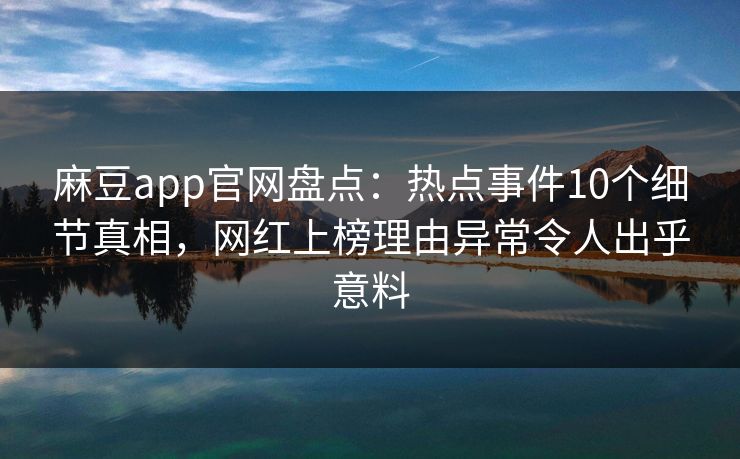 麻豆app官网盘点：热点事件10个细节真相，网红上榜理由异常令人出乎意料
