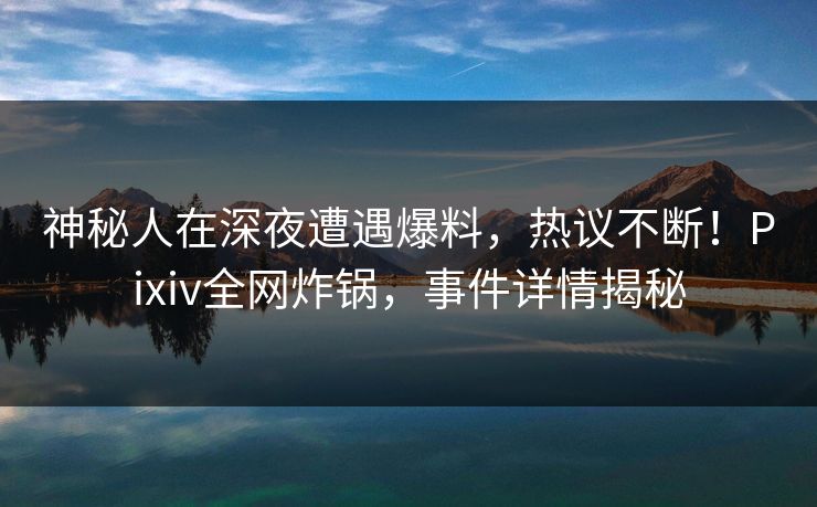 神秘人在深夜遭遇爆料，热议不断！Pixiv全网炸锅，事件详情揭秘