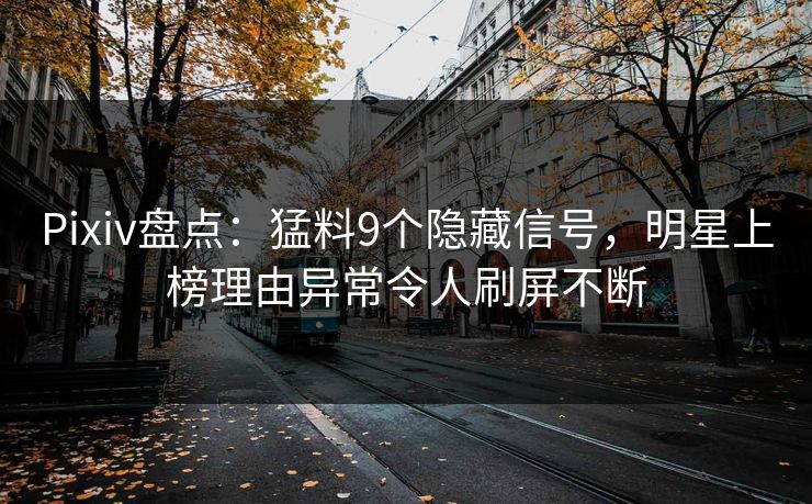 Pixiv盘点：猛料9个隐藏信号，明星上榜理由异常令人刷屏不断