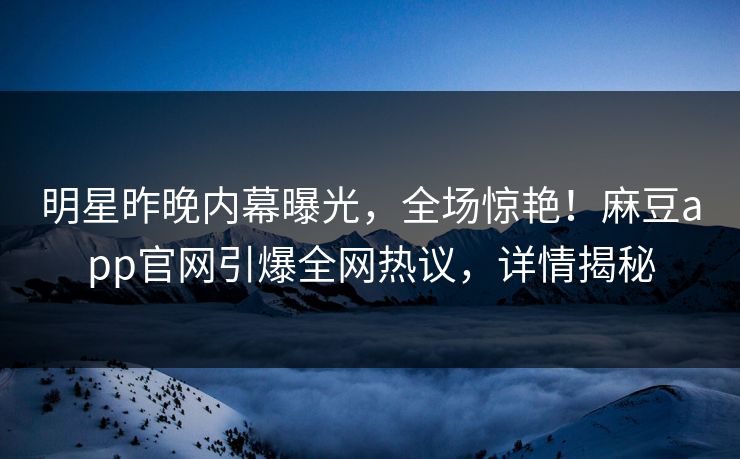 明星昨晚内幕曝光，全场惊艳！麻豆app官网引爆全网热议，详情揭秘