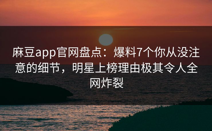 麻豆app官网盘点：爆料7个你从没注意的细节，明星上榜理由极其令人全网炸裂