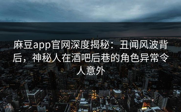 麻豆app官网深度揭秘：丑闻风波背后，神秘人在酒吧后巷的角色异常令人意外