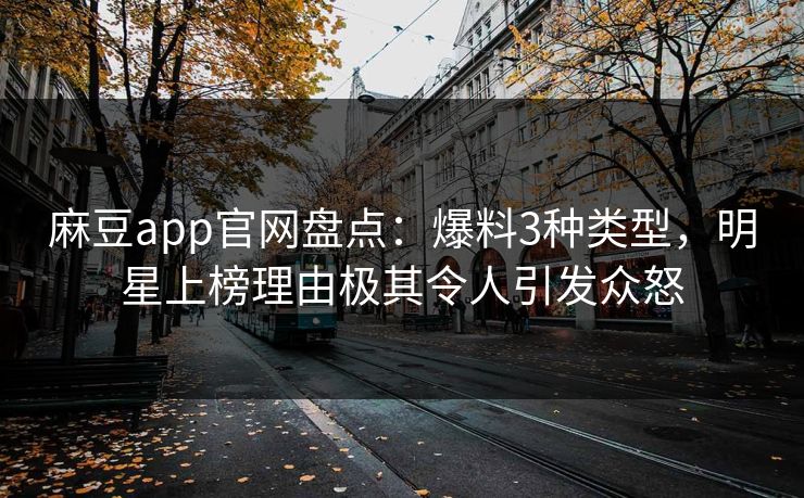 麻豆app官网盘点：爆料3种类型，明星上榜理由极其令人引发众怒