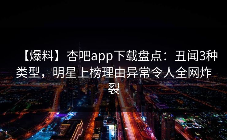 【爆料】杏吧app下载盘点：丑闻3种类型，明星上榜理由异常令人全网炸裂