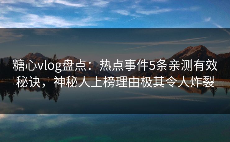 糖心vlog盘点：热点事件5条亲测有效秘诀，神秘人上榜理由极其令人炸裂
