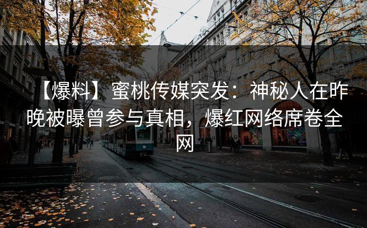 【爆料】蜜桃传媒突发：神秘人在昨晚被曝曾参与真相，爆红网络席卷全网