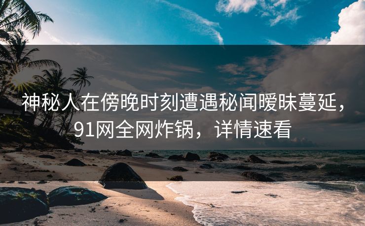 神秘人在傍晚时刻遭遇秘闻暧昧蔓延，91网全网炸锅，详情速看