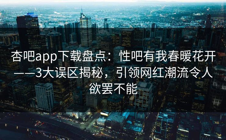 杏吧app下载盘点：性吧有我春暖花开——3大误区揭秘，引领网红潮流令人欲罢不能