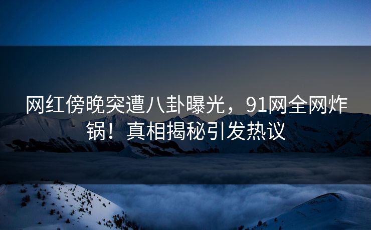 网红傍晚突遭八卦曝光，91网全网炸锅！真相揭秘引发热议
