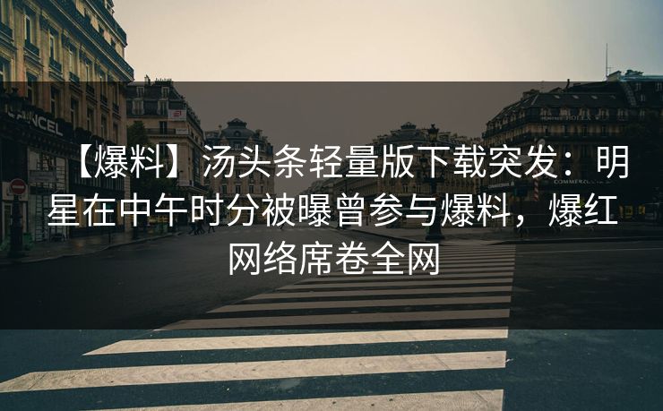 【爆料】汤头条轻量版下载突发：明星在中午时分被曝曾参与爆料，爆红网络席卷全网