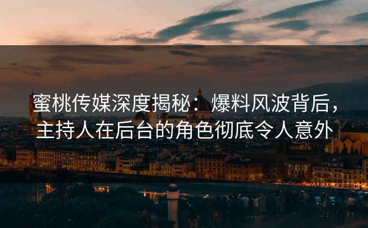 蜜桃传媒深度揭秘：爆料风波背后，主持人在后台的角色彻底令人意外
