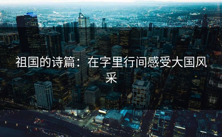 祖国的诗篇：在字里行间感受大国风采