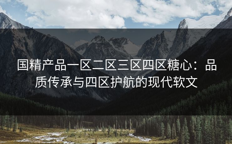 国精产品一区二区三区四区糖心：品质传承与四区护航的现代软文