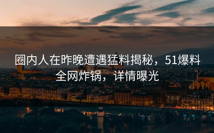 圈内人在昨晚遭遇猛料揭秘，51爆料全网炸锅，详情曝光