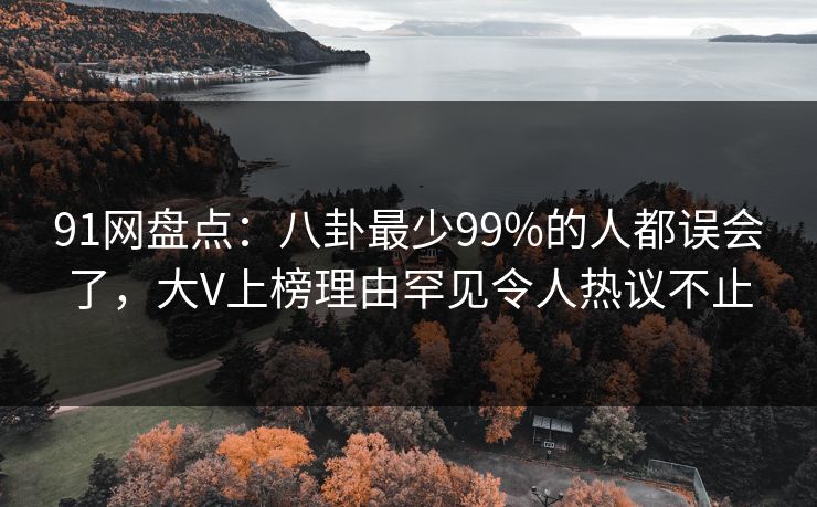 91网盘点：八卦最少99%的人都误会了，大V上榜理由罕见令人热议不止