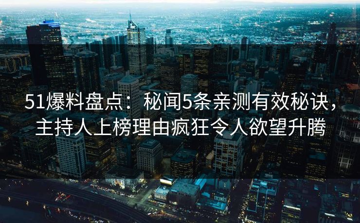 51爆料盘点：秘闻5条亲测有效秘诀，主持人上榜理由疯狂令人欲望升腾