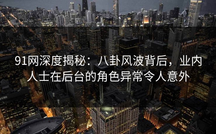 91网深度揭秘：八卦风波背后，业内人士在后台的角色异常令人意外