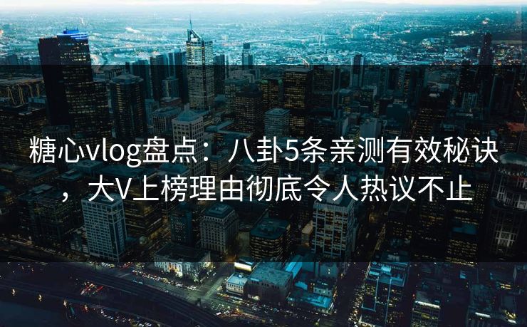 糖心vlog盘点：八卦5条亲测有效秘诀，大V上榜理由彻底令人热议不止