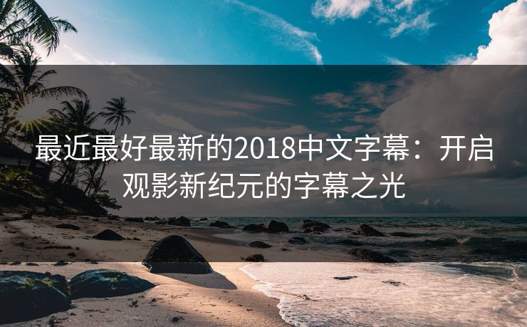 最近最好最新的2018中文字幕：开启观影新纪元的字幕之光