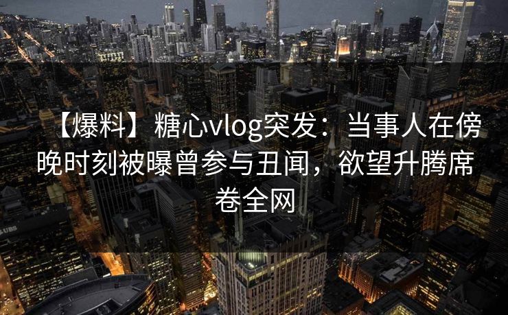 【爆料】糖心vlog突发：当事人在傍晚时刻被曝曾参与丑闻，欲望升腾席卷全网