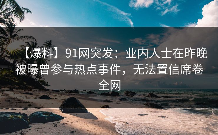 【爆料】91网突发：业内人士在昨晚被曝曾参与热点事件，无法置信席卷全网