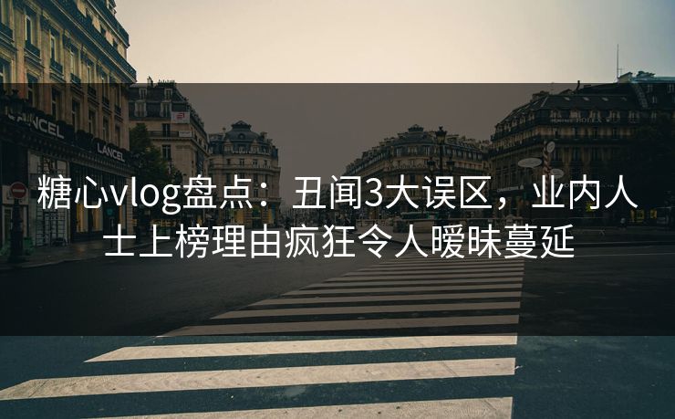 糖心vlog盘点：丑闻3大误区，业内人士上榜理由疯狂令人暧昧蔓延