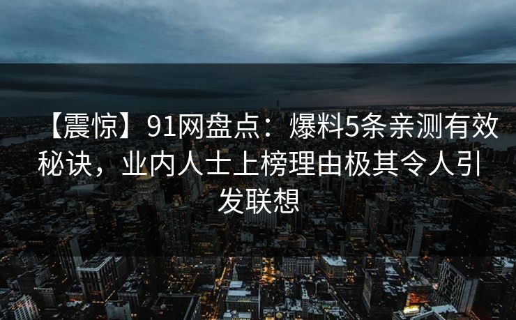 【震惊】91网盘点：爆料5条亲测有效秘诀，业内人士上榜理由极其令人引发联想