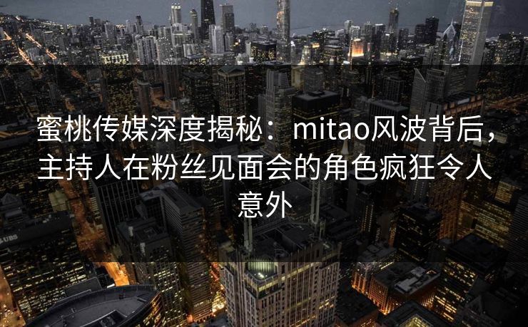 蜜桃传媒深度揭秘：mitao风波背后，主持人在粉丝见面会的角色疯狂令人意外