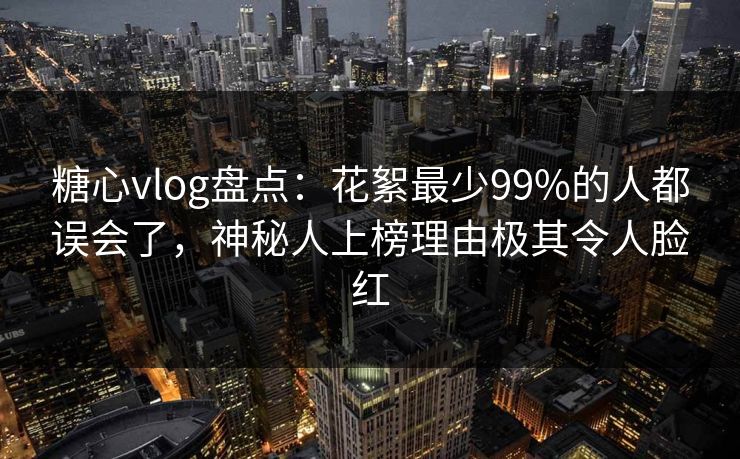 糖心vlog盘点：花絮最少99%的人都误会了，神秘人上榜理由极其令人脸红