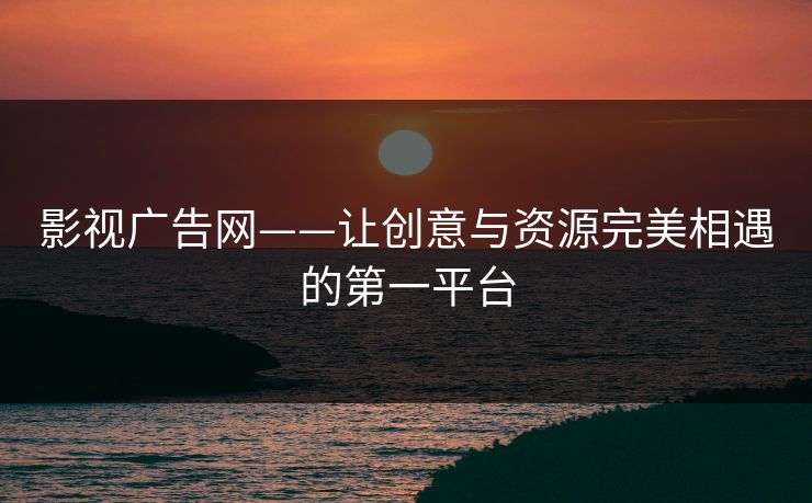 影视广告网——让创意与资源完美相遇的第一平台
