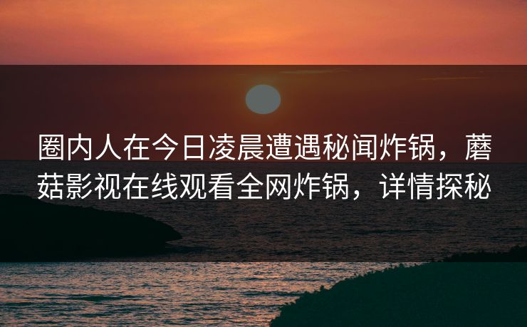 圈内人在今日凌晨遭遇秘闻炸锅，蘑菇影视在线观看全网炸锅，详情探秘