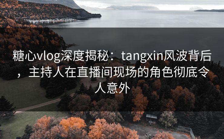 糖心vlog深度揭秘：tangxin风波背后，主持人在直播间现场的角色彻底令人意外