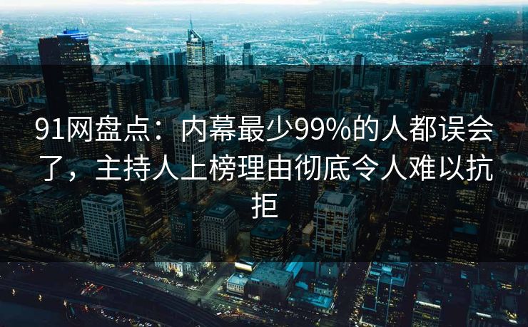 91网盘点：内幕最少99%的人都误会了，主持人上榜理由彻底令人难以抗拒