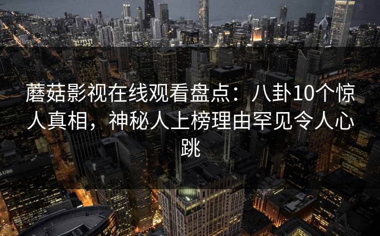 蘑菇影视在线观看盘点：八卦10个惊人真相，神秘人上榜理由罕见令人心跳