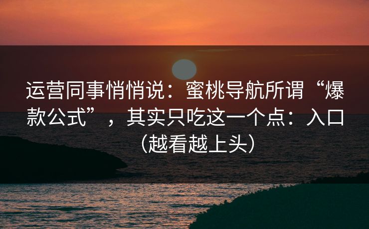 运营同事悄悄说：蜜桃导航所谓“爆款公式”，其实只吃这一个点：入口（越看越上头）
