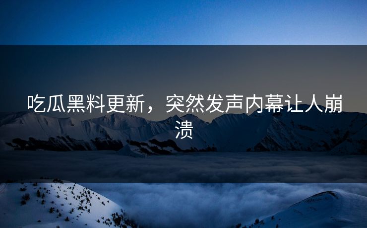 吃瓜黑料更新，突然发声内幕让人崩溃