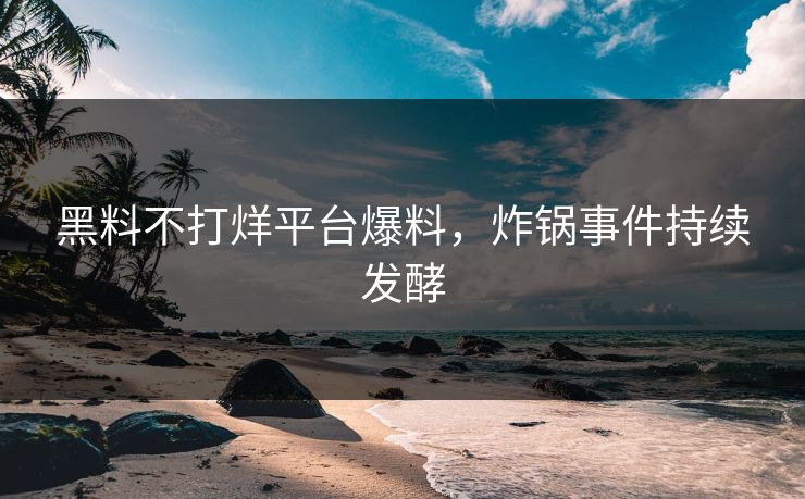 黑料不打烊平台爆料，炸锅事件持续发酵