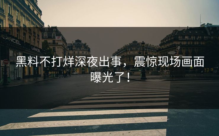 黑料不打烊深夜出事，震惊现场画面曝光了！