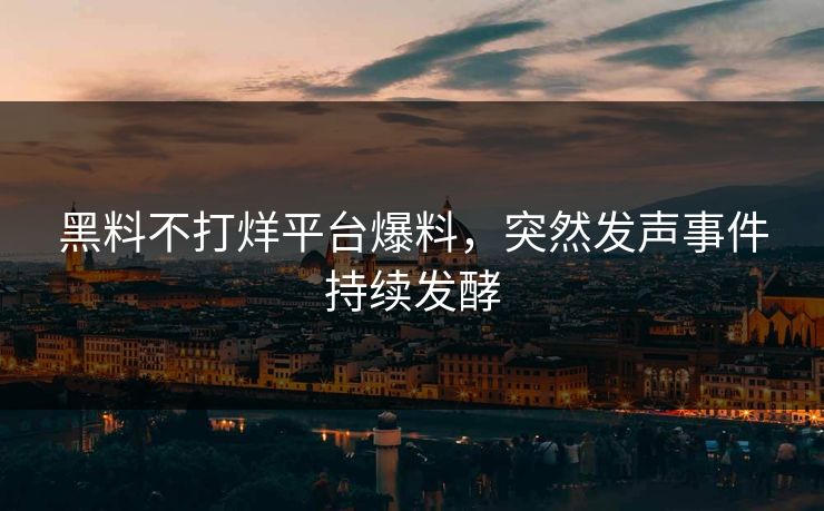 黑料不打烊平台爆料，突然发声事件持续发酵