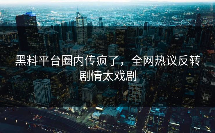 黑料平台圈内传疯了，全网热议反转剧情太戏剧