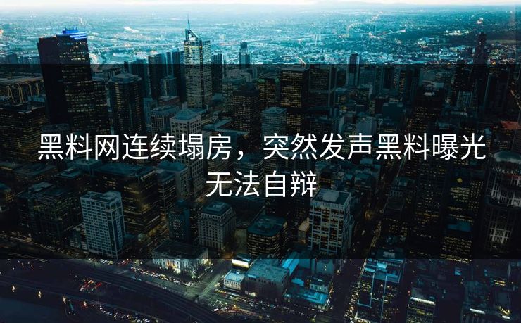 黑料网连续塌房，突然发声黑料曝光无法自辩