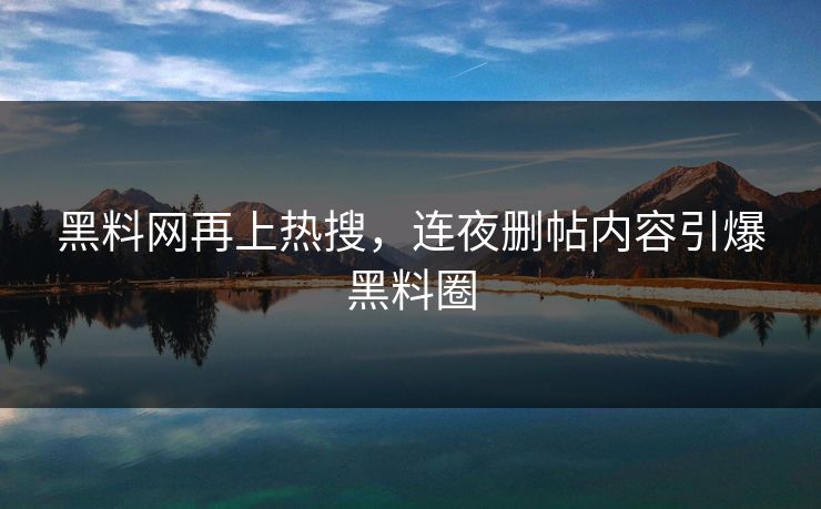 黑料网再上热搜，连夜删帖内容引爆黑料圈