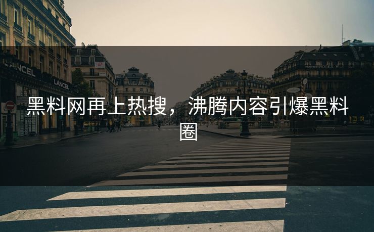 黑料网再上热搜，沸腾内容引爆黑料圈
